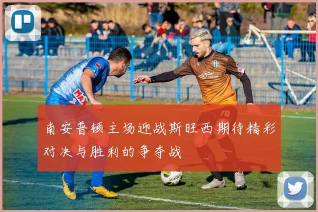 南安普顿主场迎战斯旺西期待精彩对决与胜利的争夺战