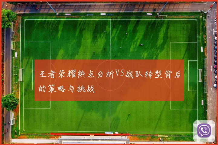 王者荣耀热点分析V5战队转型背后的策略与挑战
