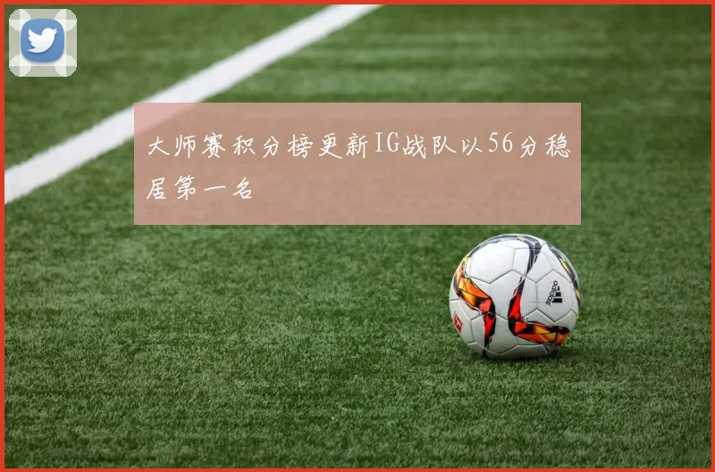 大师赛积分榜更新IG战队以56分稳居第一名