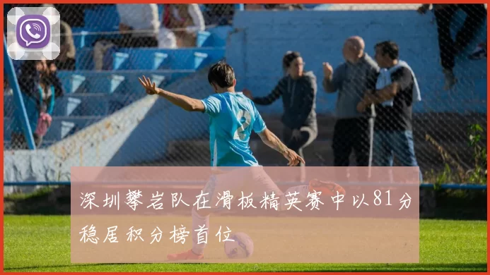 深圳攀岩队在滑板精英赛中以81分稳居积分榜首位