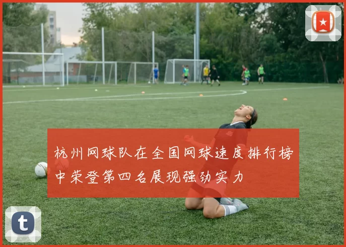 杭州网球队在全国网球速度排行榜中荣登第四名展现强劲实力