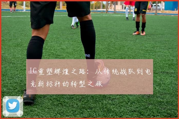 IG重塑辉煌之路：从传统战队到电竞新标杆的转型之旅