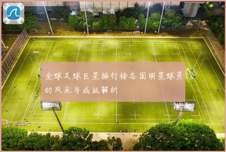 全球足球巨星排行榜各国明星球员的风采与成就解析