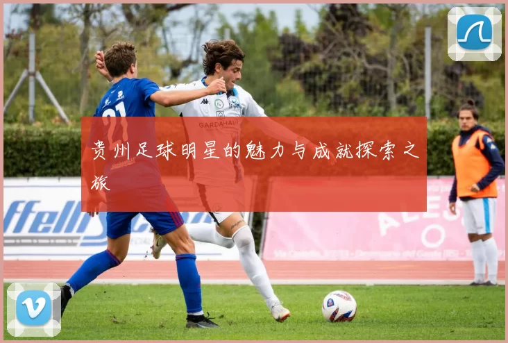 贵州足球明星的魅力与成就探索之旅