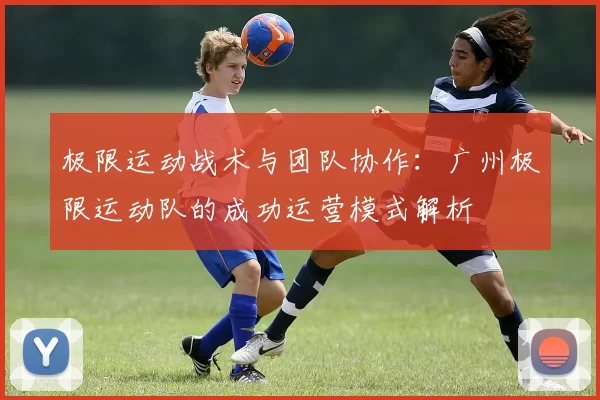 极限运动战术与团队协作：广州极限运动队的成功运营模式解析