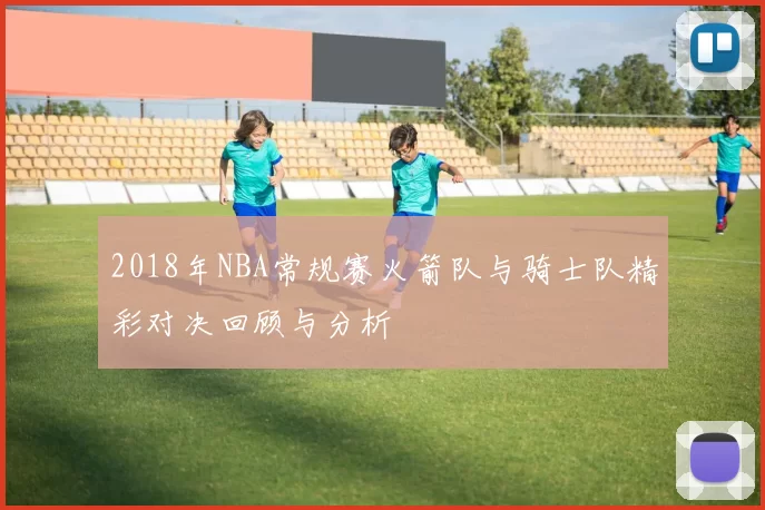 2018年NBA常规赛火箭队与骑士队精彩对决回顾与分析