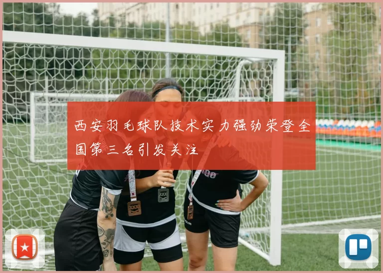 西安羽毛球队技术实力强劲荣登全国第三名引发关注