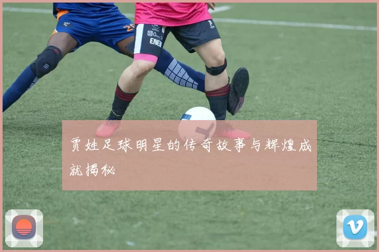 贾姓足球明星的传奇故事与辉煌成就揭秘