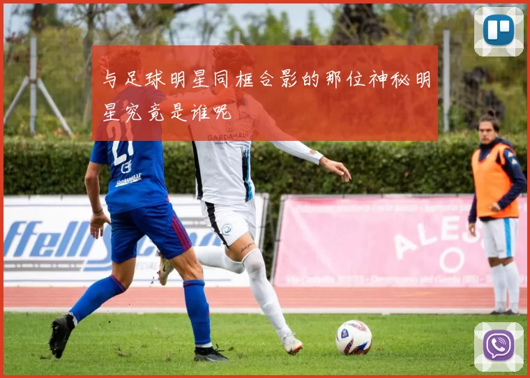 与足球明星同框合影的那位神秘明星究竟是谁呢