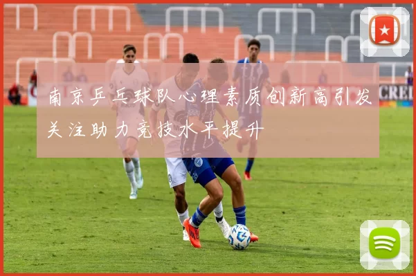 南京乒乓球队心理素质创新高引发关注助力竞技水平提升