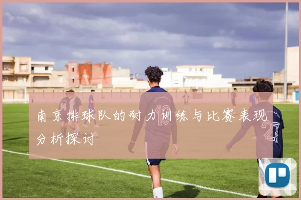 南京排球队的耐力训练与比赛表现分析探讨