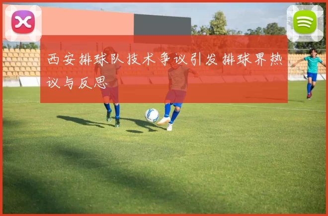 西安排球队技术争议引发排球界热议与反思