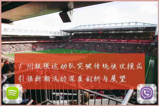广州极限运动队突破传统快攻模式引领新潮流的深度剖析与展望