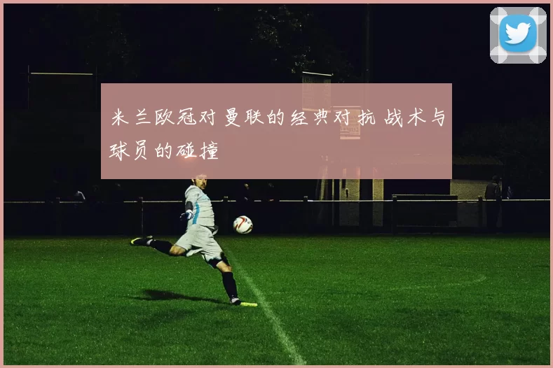 米兰欧冠对曼联的经典对抗 战术与球员的碰撞