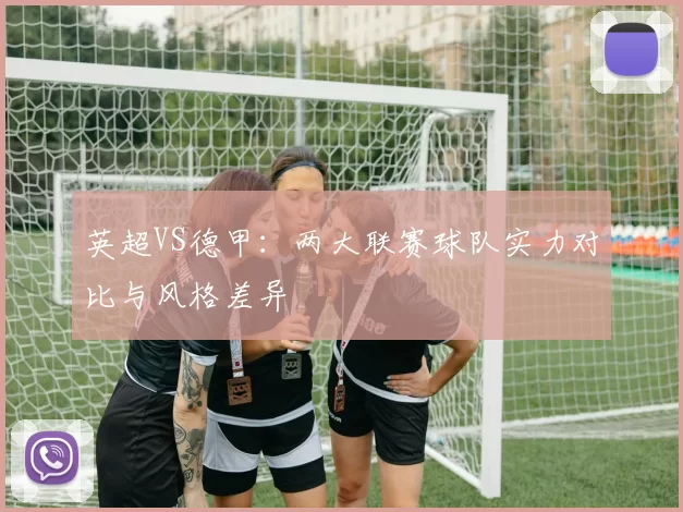 英超VS德甲：两大联赛球队实力对比与风格差异