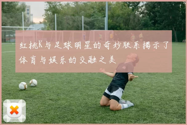 红桃K与足球明星的奇妙联系揭示了体育与娱乐的交融之美
