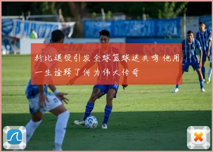 科比退役引发全球篮球迷共鸣 他用一生诠释了何为伟大传奇