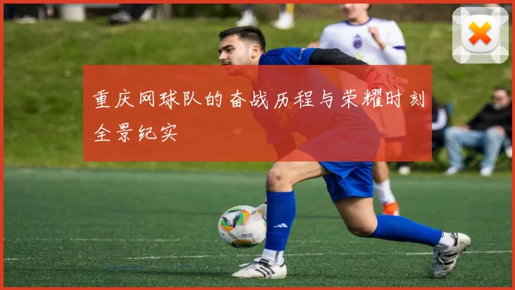 重庆网球队的奋战历程与荣耀时刻全景纪实