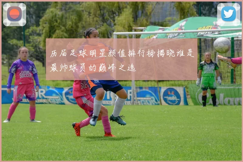 历届足球明星颜值排行榜揭晓谁是最帅球员的巅峰之选