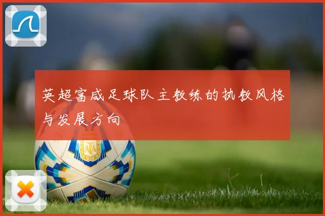 英超富咸足球队主教练的执教风格与发展方向