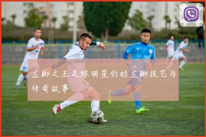 左脚之王足球明星们的左脚技艺与传奇故事