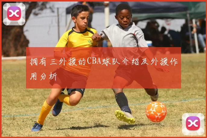 拥有三外援的CBA球队介绍及外援作用分析