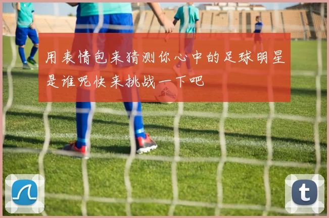 用表情包来猜测你心中的足球明星是谁呢快来挑战一下吧