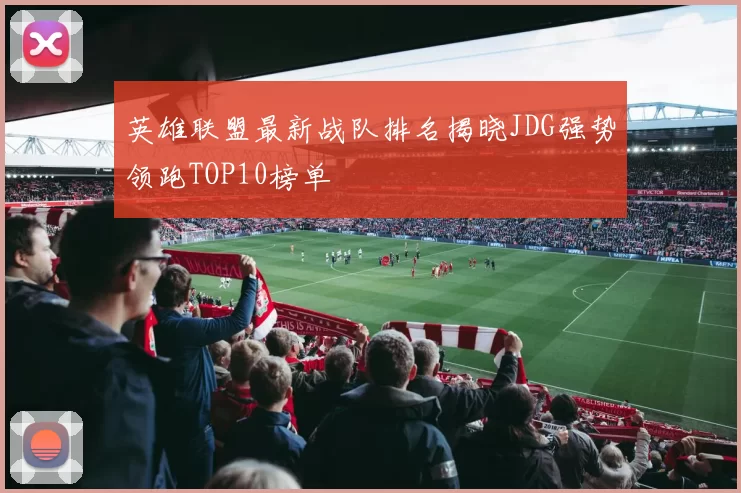 英雄联盟最新战队排名揭晓JDG强势领跑TOP10榜单