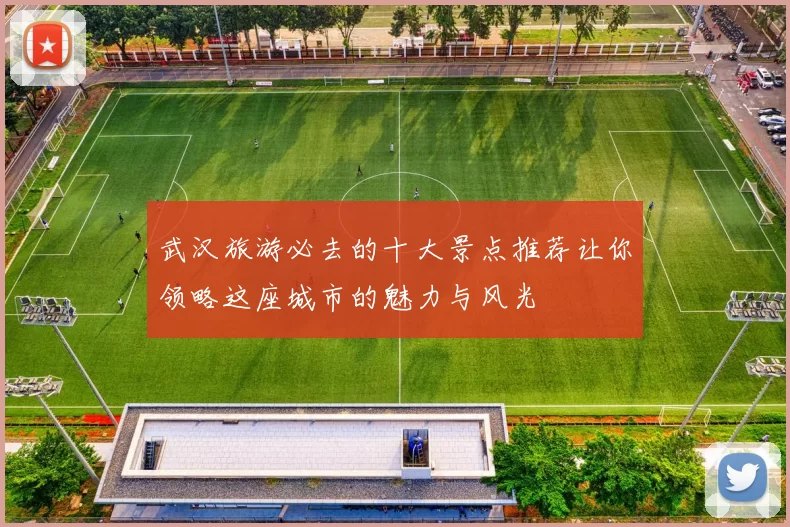 武汉旅游必去的十大景点推荐让你领略这座城市的魅力与风光