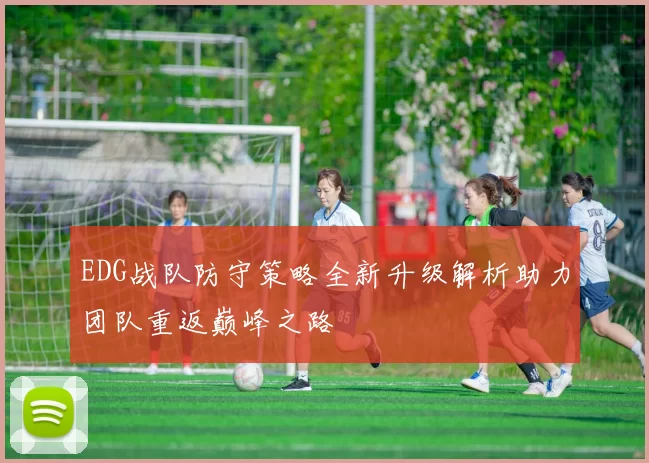 EDG战队防守策略全新升级解析助力团队重返巅峰之路