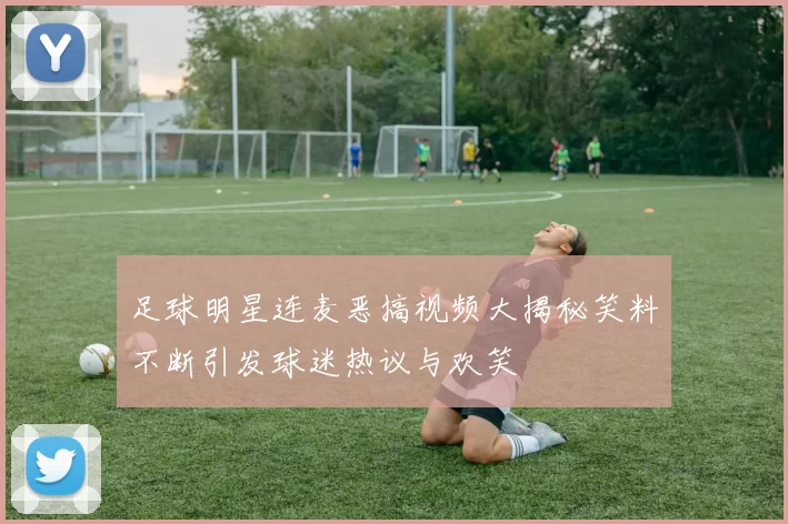 足球明星连麦恶搞视频大揭秘笑料不断引发球迷热议与欢笑