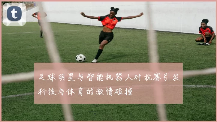 足球明星与智能机器人对抗赛引发科技与体育的激情碰撞
