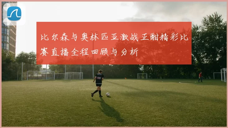 比尔森与奥林匹亚激战正酣精彩比赛直播全程回顾与分析