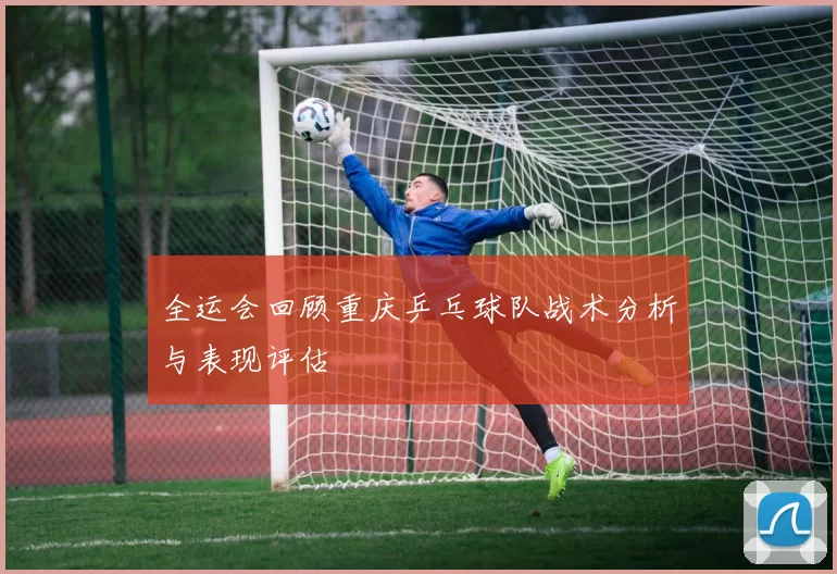 全运会回顾重庆乒乓球队战术分析与表现评估