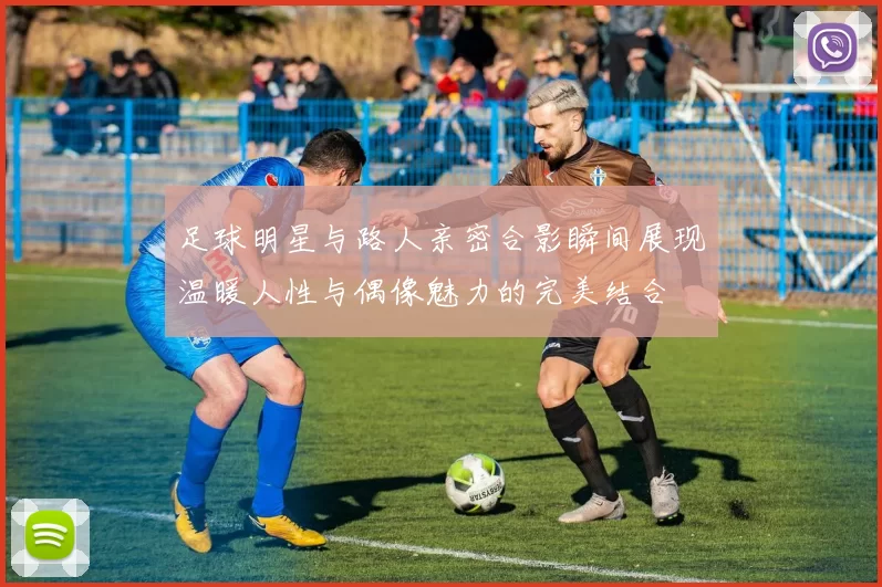 足球明星与路人亲密合影瞬间展现温暖人性与偶像魅力的完美结合