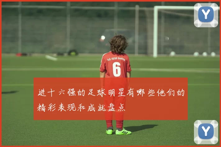 进十六强的足球明星有哪些他们的精彩表现和成就盘点