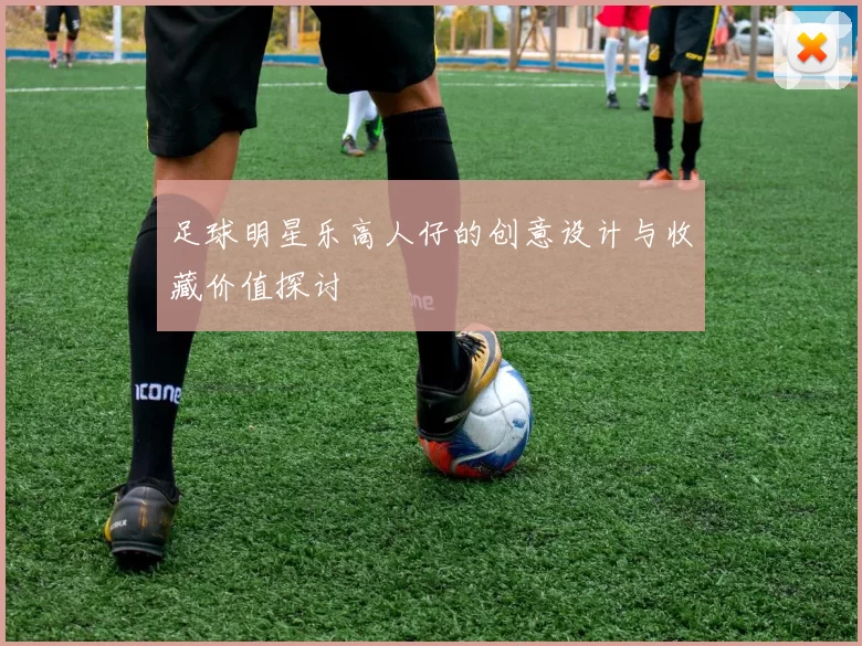 足球明星乐高人仔的创意设计与收藏价值探讨