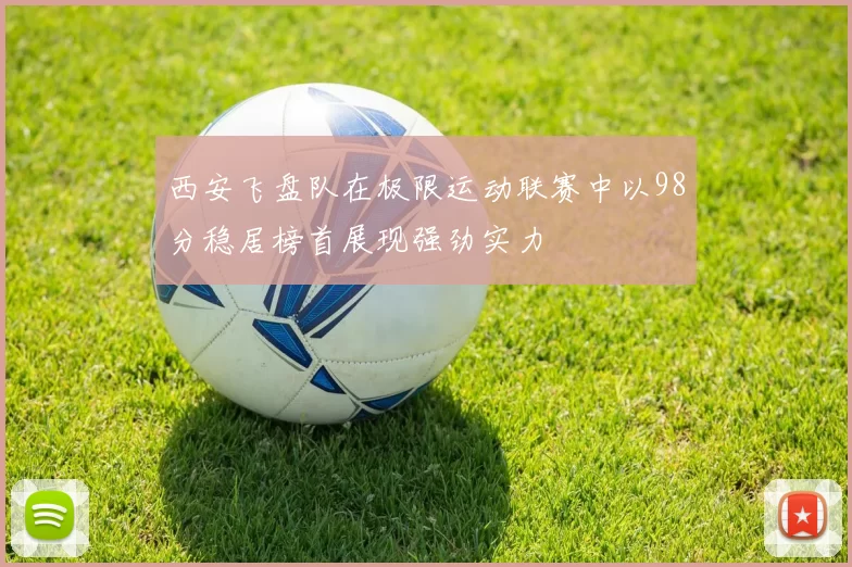 西安飞盘队在极限运动联赛中以98分稳居榜首展现强劲实力