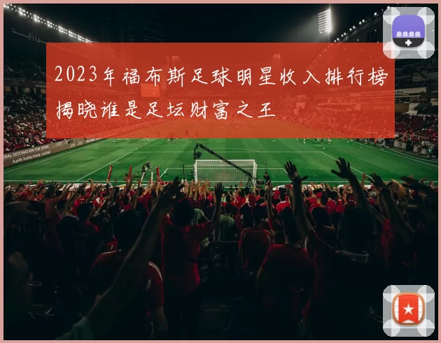 2023年福布斯足球明星收入排行榜揭晓谁是足坛财富之王
