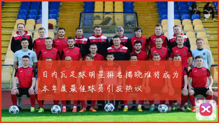 日内瓦足球明星排名揭晓谁将成为本年度最佳球员引发热议
