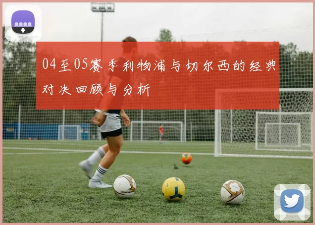 04至05赛季利物浦与切尔西的经典对决回顾与分析