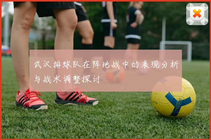 武汉排球队在阵地战中的表现分析与战术调整探讨
