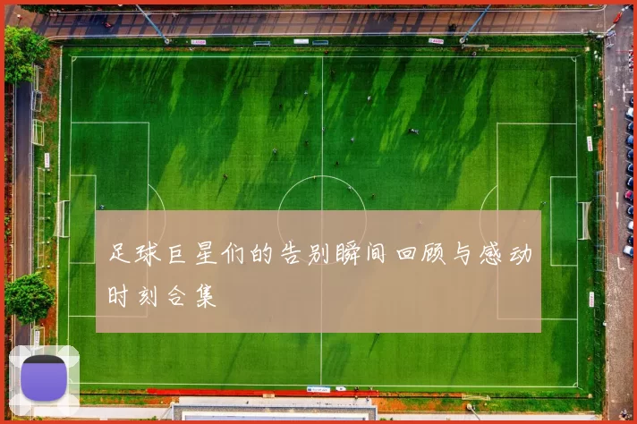 足球巨星们的告别瞬间回顾与感动时刻合集