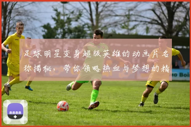 足球明星变身超级英雄的动画片名称揭秘，带你领略热血与梦想的精彩旅程