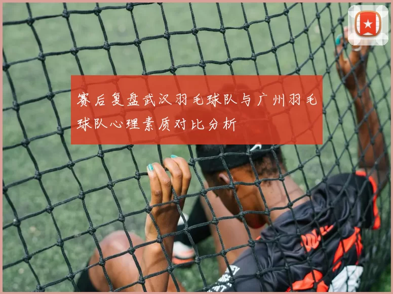 赛后复盘武汉羽毛球队与广州羽毛球队心理素质对比分析