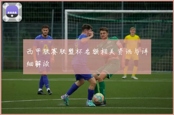 西甲联赛联盟杯名额相关资讯与详细解读
