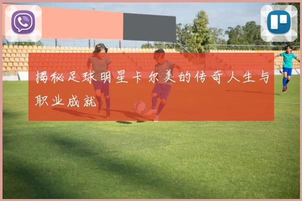揭秘足球明星卡尔美的传奇人生与职业成就