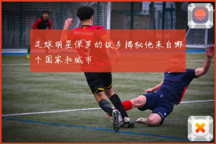 足球明星保罗的故乡揭秘他来自哪个国家和城市