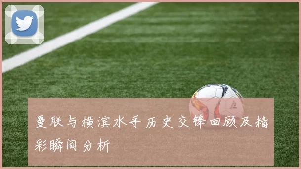 曼联与横滨水手历史交锋回顾及精彩瞬间分析