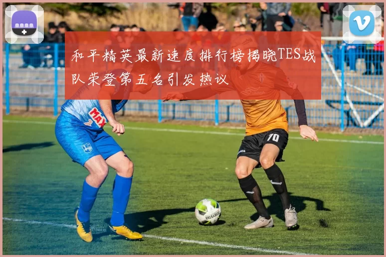 和平精英最新速度排行榜揭晓TES战队荣登第五名引发热议